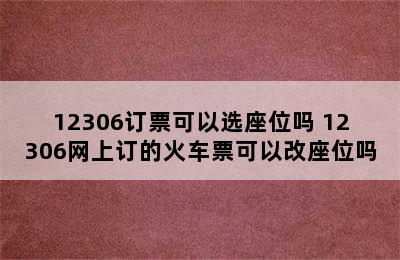 12306订票可以选座位吗 12306网上订的火车票可以改座位吗